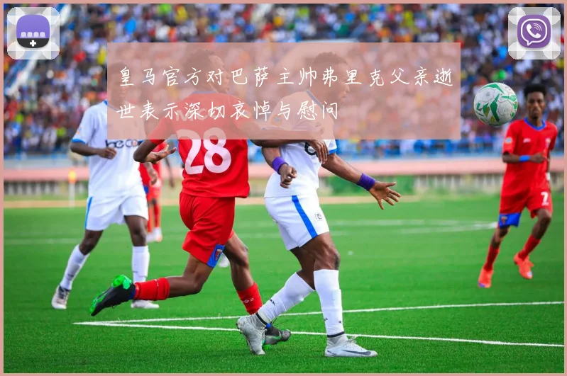 皇马官方对巴萨主帅弗里克父亲逝世表示深切哀悼与慰问