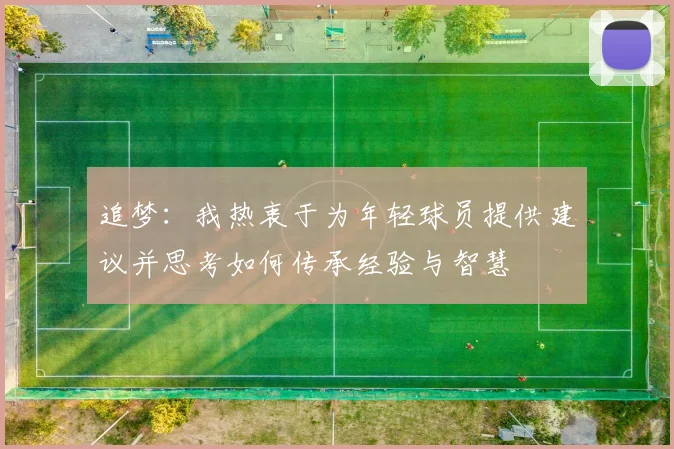追梦：我热衷于为年轻球员提供建议并思考如何传承经验与智慧
