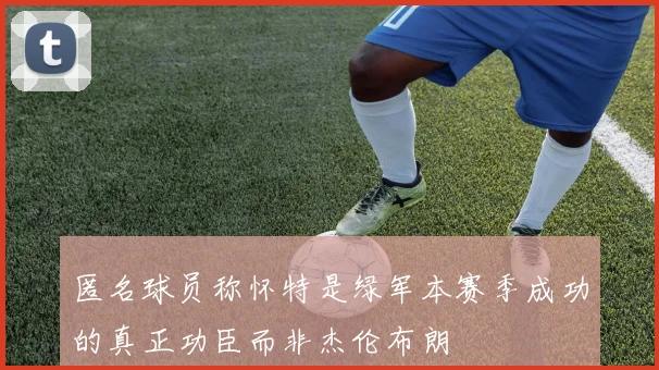 匿名球员称怀特是绿军本赛季成功的真正功臣而非杰伦布朗