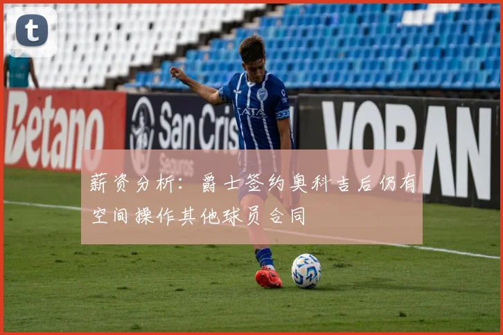 薪资分析：爵士签约奥科吉后仍有空间操作其他球员合同