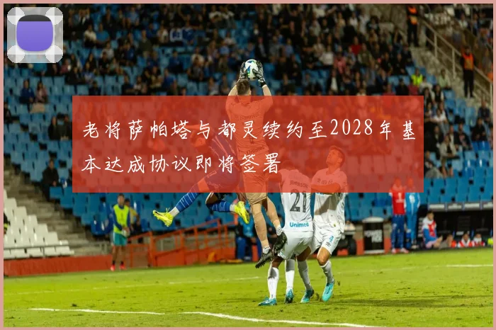 老将萨帕塔与都灵续约至2028年基本达成协议即将签署