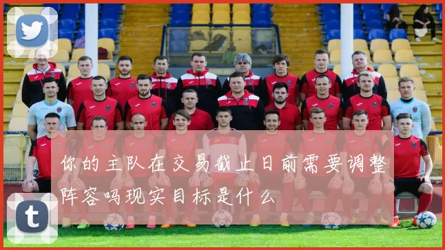 你的主队在交易截止日前需要调整阵容吗现实目标是什么