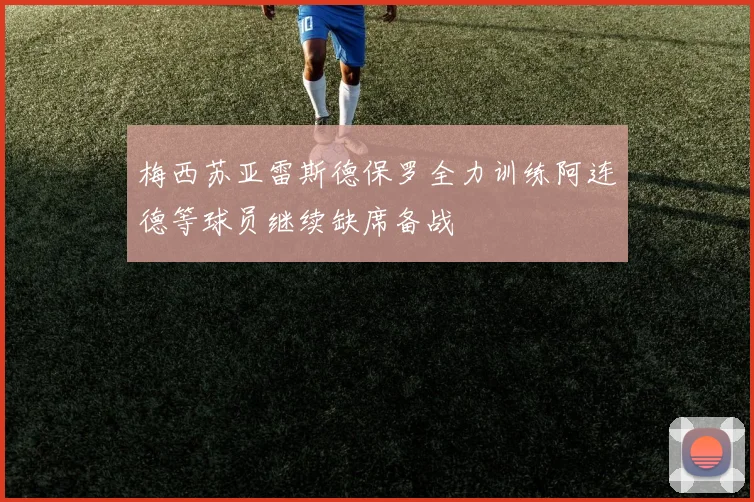 梅西苏亚雷斯德保罗全力训练阿连德等球员继续缺席备战