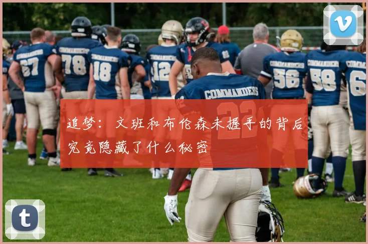 追梦：文班和布伦森未握手的背后究竟隐藏了什么秘密