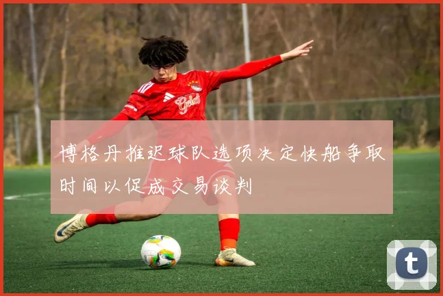 博格丹推迟球队选项决定快船争取时间以促成交易谈判