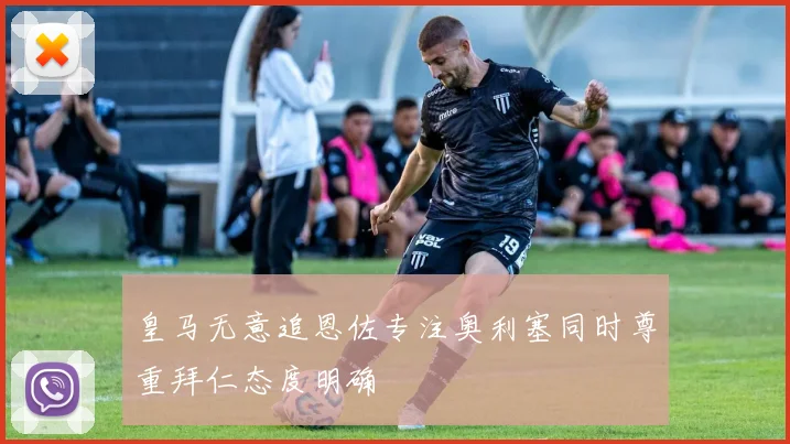 皇马无意追恩佐专注奥利塞同时尊重拜仁态度明确