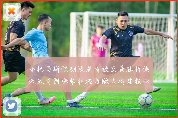 小托马斯预测浓眉将被交易独行侠未来将围绕弗拉格与欧文构建核心阵容