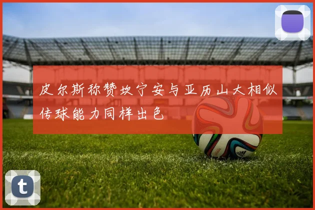 皮尔斯称赞坎宁安与亚历山大相似传球能力同样出色