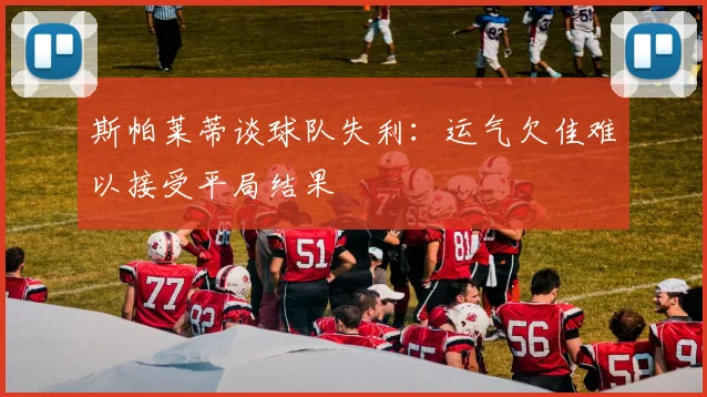 斯帕莱蒂谈球队失利：运气欠佳难以接受平局结果