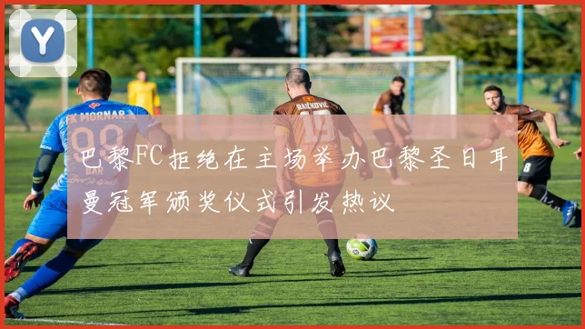 巴黎FC拒绝在主场举办巴黎圣日耳曼冠军颁奖仪式引发热议