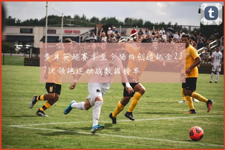 多库英超赛季至今场均创造机会237次领跑运动战数据榜单