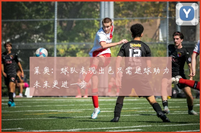 莱奥：球队表现出色只需进球助力未来更进一步
