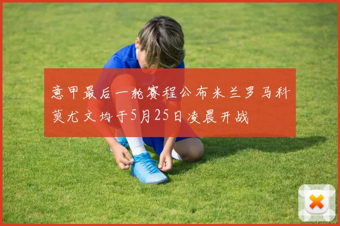 意甲最后一轮赛程公布米兰罗马科莫尤文均于5月25日凌晨开战