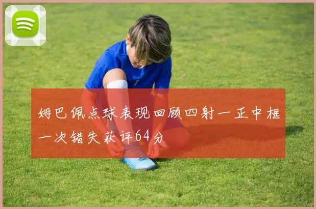 姆巴佩点球表现回顾四射一正中框一次错失获评64分