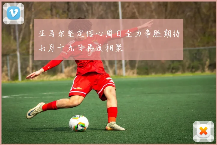 亚马尔坚定信心周日全力争胜期待七月十九日再度相聚