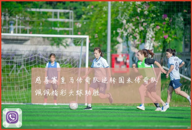 慈善赛皇马传奇队逆转国米传奇队佩佩精彩头球助胜