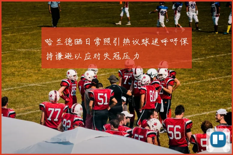 哈兰德晒日常照引热议球迷呼吁保持谦逊以应对失冠压力